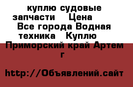куплю судовые запчасти. › Цена ­ 13 - Все города Водная техника » Куплю   . Приморский край,Артем г.